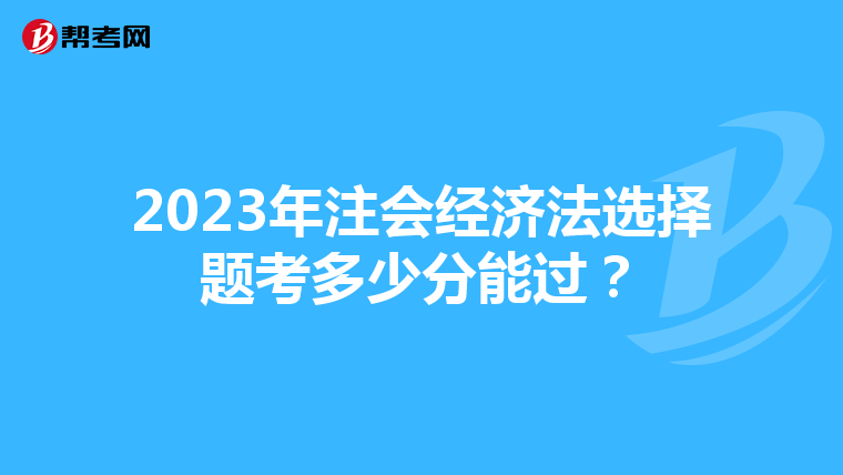 2023年注会经济法选择题考多少分能过?