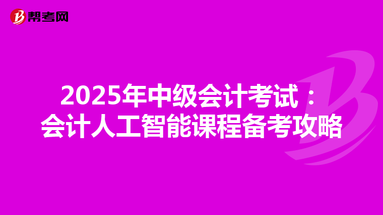 2025年中级会计考试：会计人工智能课程备考攻略