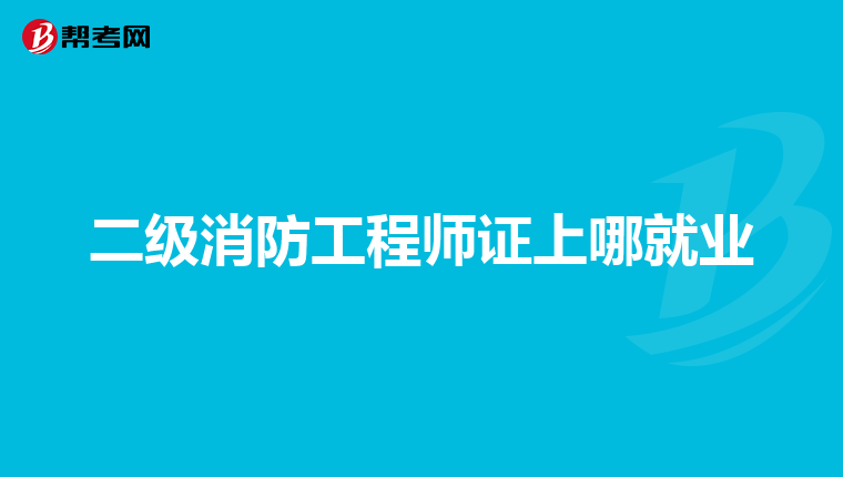 二级消防工程师证上哪就业