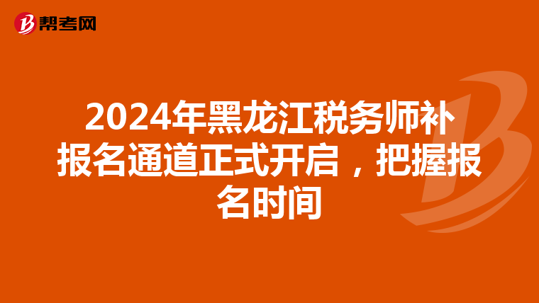 2024年黑龙江税务师补报名通道正式开启，把握报名时间