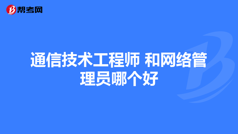 通信技术工程师 和网络管理员哪个好
