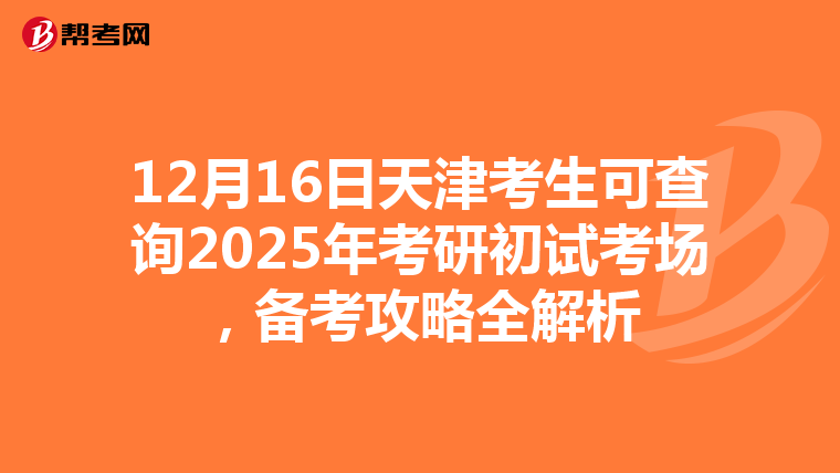 12月16日天津考生可查詢2025年考研初試考場，備考攻略全解析