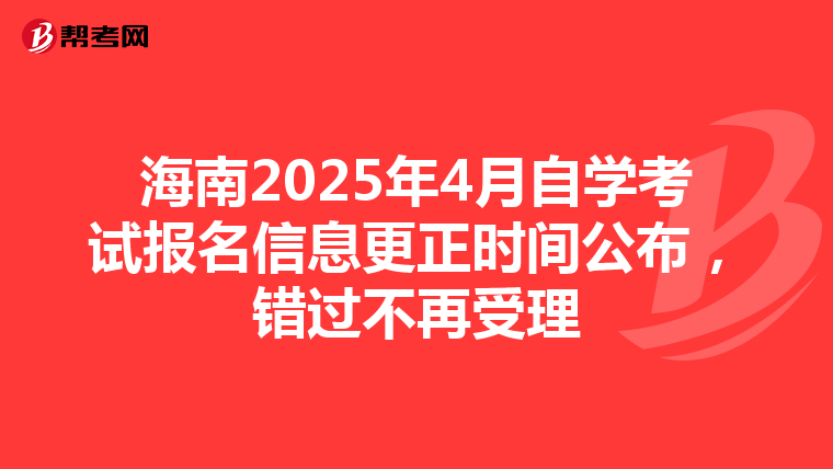 海南2025年4月自学考试报名信息更正时间公布，错过不再受理