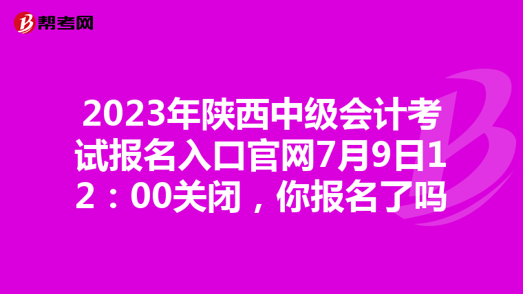 2023年陜西中級會計考試報名入口官網(wǎng)7月9日12：00關(guān)閉，你報名了嗎