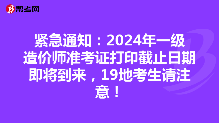 紧急通知：2024年一级造价师准考证打印截止日期即将到来，19地考生请注意！
