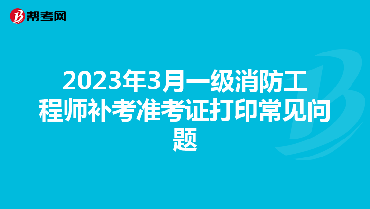 2023年3月一级消防工程师补考准考证打印常见问题