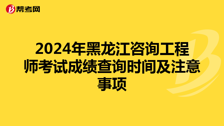 2024年黑龙江咨询工程师考试成绩查询时间及注意事项