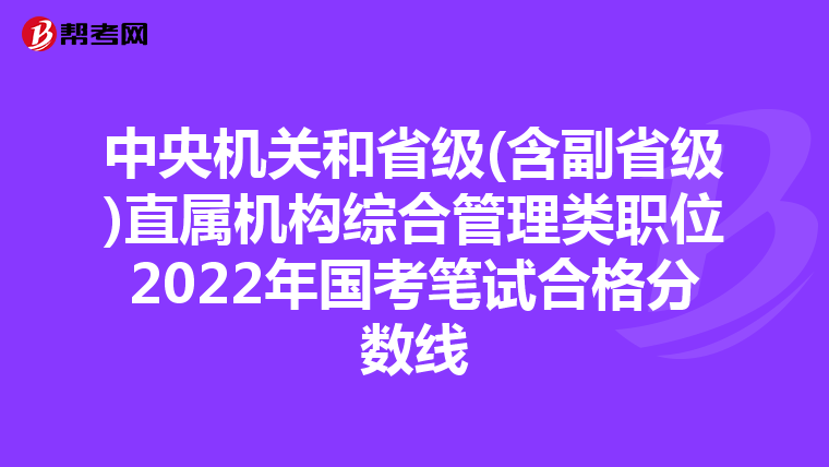 中央機關(guān)和省級(含副省級)直屬機構(gòu)綜合管理類職位2022年國考筆試合格分?jǐn)?shù)線