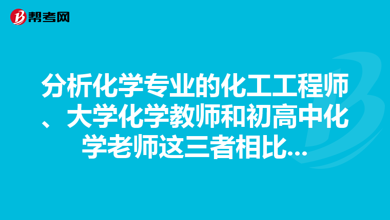 分析化學專業的化工工程師、大學化學教師和初高中化學老師這三者相比...