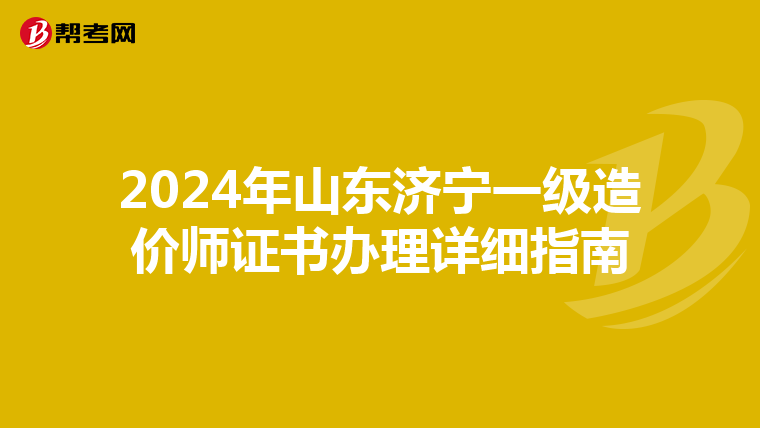 2024年山东济宁一级造价师证书办理详细指南