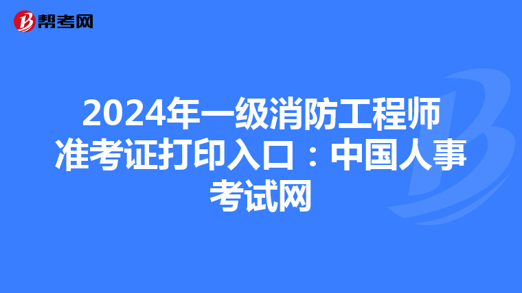 2024年一级消防工程师准考证打印入口：中国人事考试网