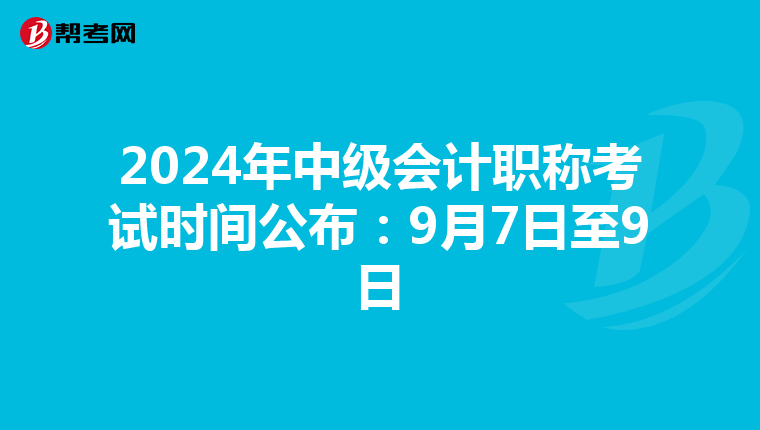 2024年中级会计职称考试时间公布：9月7日至9日