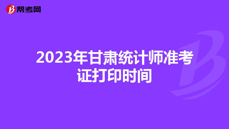 2023年甘肃统计师准考证打印时间