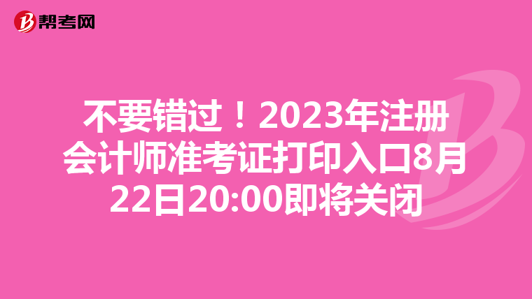 不要錯過！2023年注冊會計師準考證打印入口8月22日20:00即將關閉