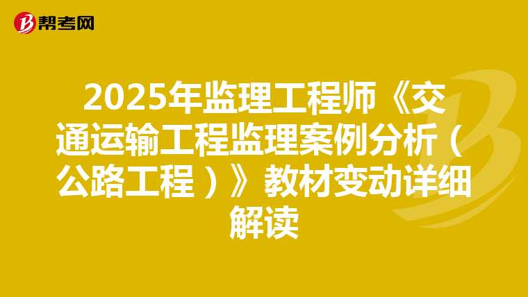 2025年监理工程师《交通运输工程监理案例分析（公路工程）》教材变动详细解读