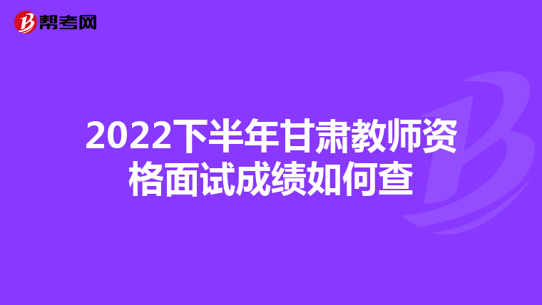 2022下半年甘肃教师资格面试成绩如何查