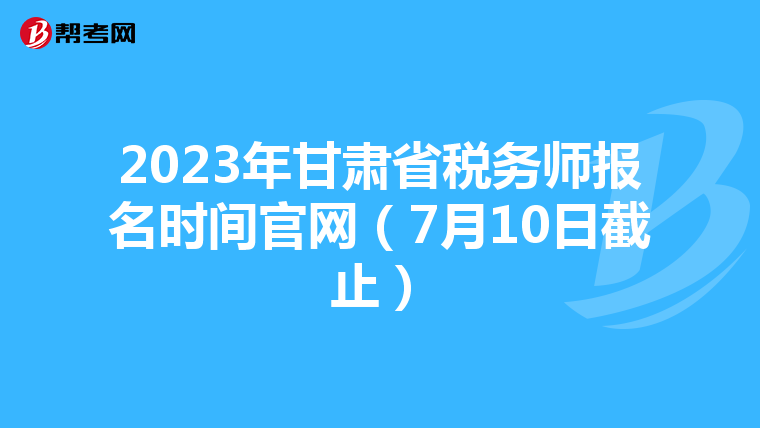 2023年甘肅省稅務師報名時間官網(7月10日截止)