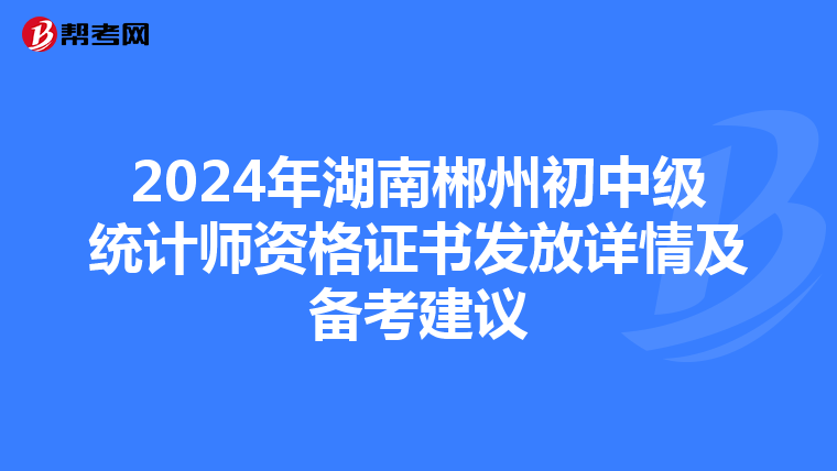 2024年湖南郴州初中級統計師資格證書發放詳情及備考建議