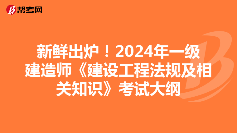 新鲜出炉！2024年一级建造师《建设工程法规及相关知识》考试大纲