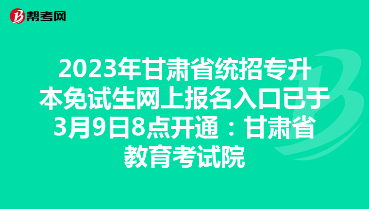 2023年甘肃省统招专升本免试生网上报名入口已于3月9日8点开通：甘肃省教育考试院