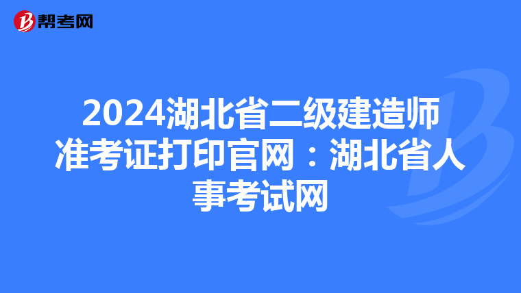 2024湖北省二级建造师准考证打印官网：湖北省人事考试网