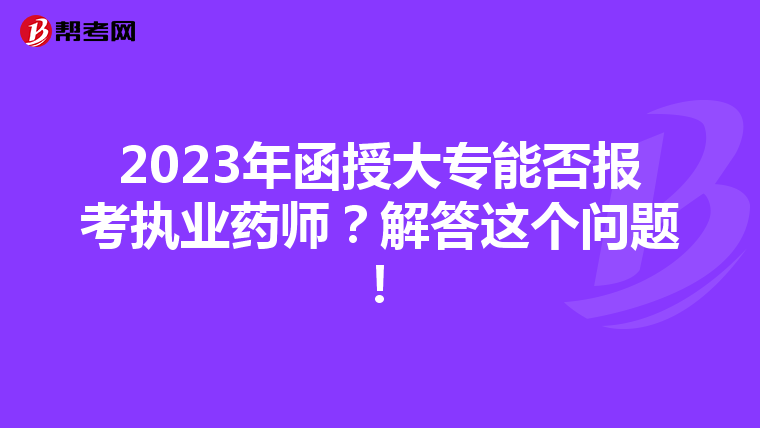 2023年函授大专能否报考执业药师?解答这个问题!