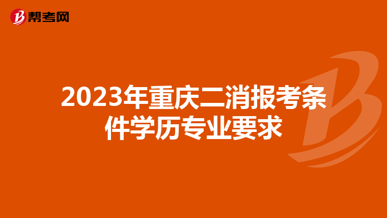 2023年重庆二消报考条件学历专业要求