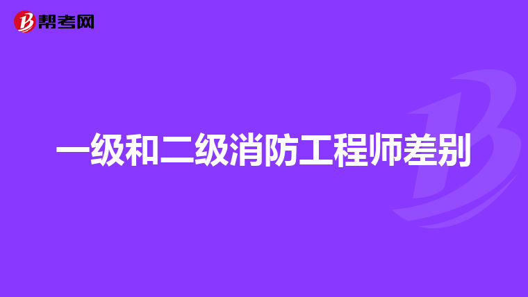 一級和二級消防工程師差別