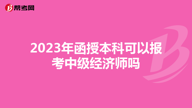 2023年函授本科可以报考中级经济师吗