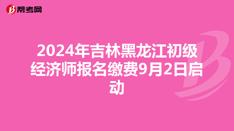 2024年吉林黑龍江初級經(jīng)濟(jì)師報(bào)名繳費(fèi)9月2日啟動(dòng)