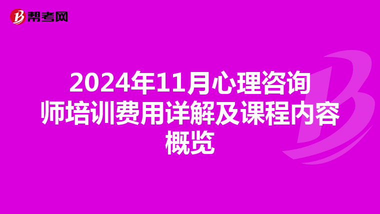 2024年11月心理咨询师培训费用详解及课程内容概览
