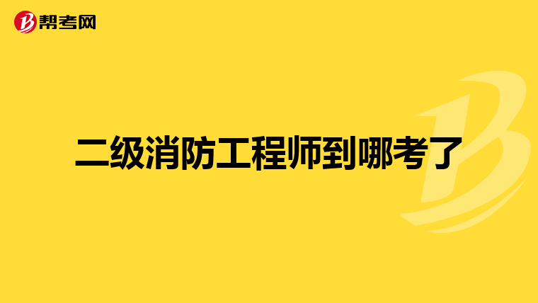 二级消防工程师到哪考了