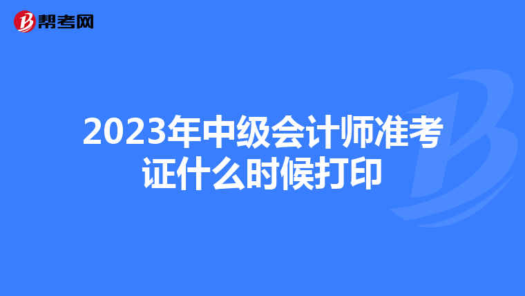 2023年中级会计师准考证什么时候打印