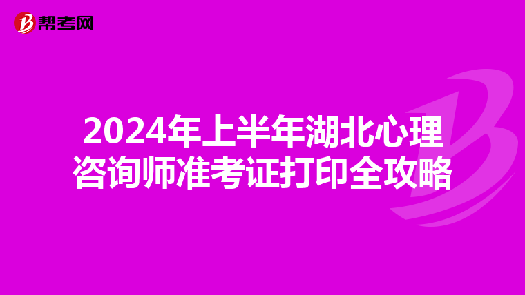 2024年上半年湖北心理咨询师准考证打印全攻略