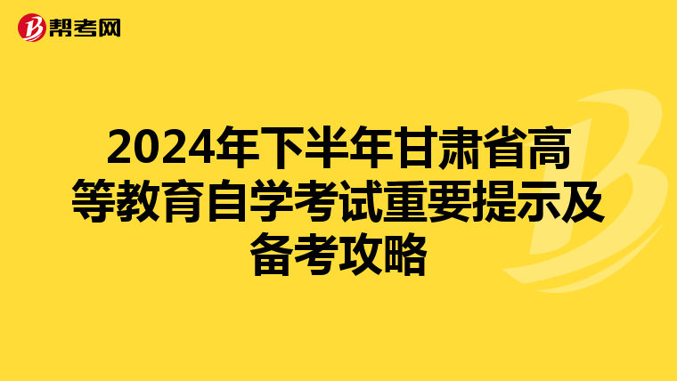 2024年下半年甘肃省高等教育自学考试重要提示及备考攻略