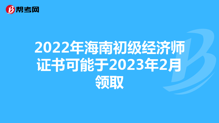 2022年海南初级经济师证书可能于2023年2月领取