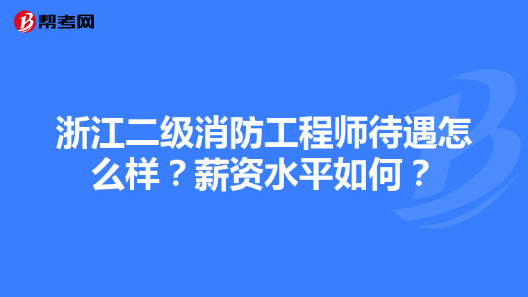 浙江二级消防工程师待遇怎么样？薪资水平如何？