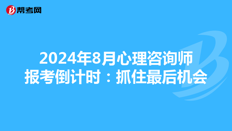 2024年8月心理咨询师报考倒计时：抓住最后机会