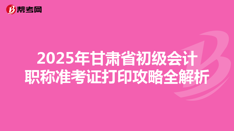 2025年甘肃省初级会计职称准考证打印攻略全解析
