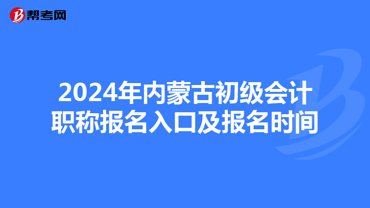 2024年内蒙古初级会计职称报名入口及报名时间