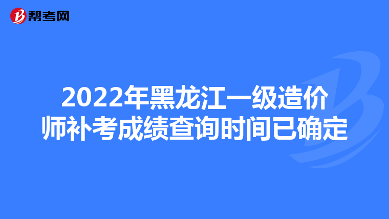 2022年黑龙江一级造价师补考成绩查询时间已确定