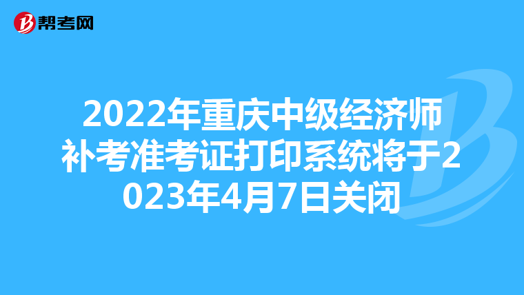 2022年重庆中级经济师补考准考证打印系统将于2023年4月7日关闭