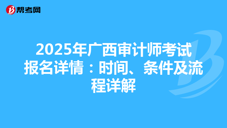 2025年广西审计师考试报名详情：时间、条件及流程详解