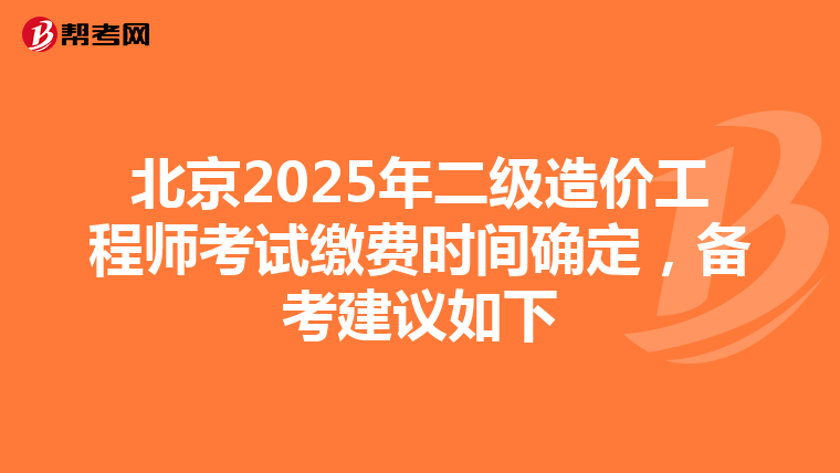 北京2025年二级造价工程师考试缴费时间确定，备考建议如下