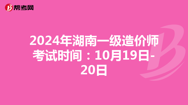 2024年湖南一级造价师考试时间：10月19日-20日