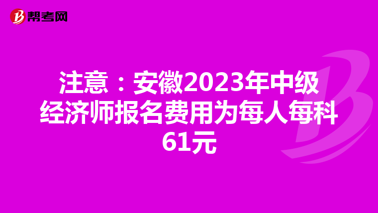 注意:安徽2023年中级经济师报名费用为每人每科61元