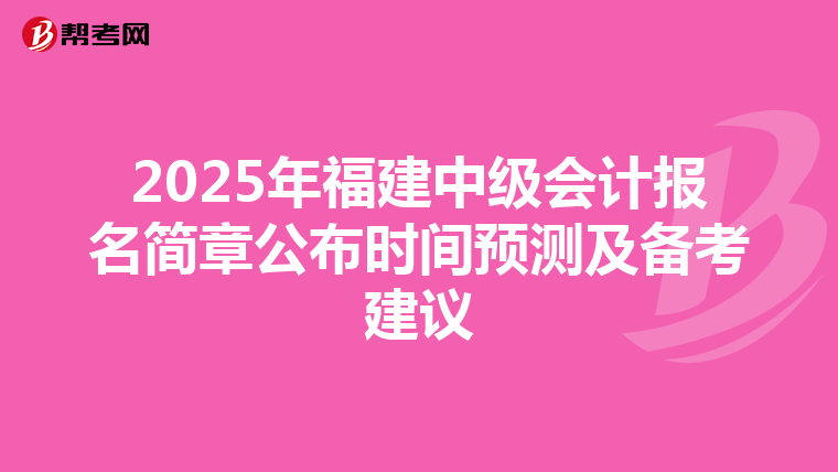 2025年福建中级会计报名简章公布时间预测及备考建议