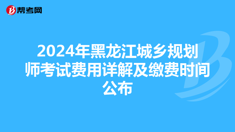 2024年黑龙江城乡规划师考试费用详解及缴费时间公布