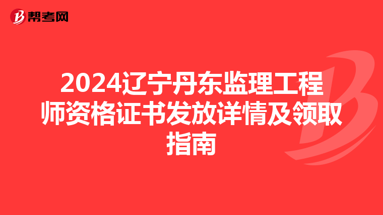 2024辽宁丹东监理工程师资格证书发放详情及领取指南