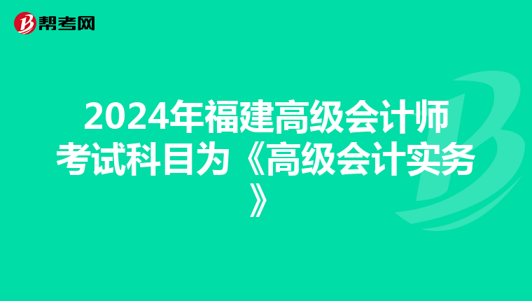 2024年福建高级会计师考试科目为《高级会计实务》